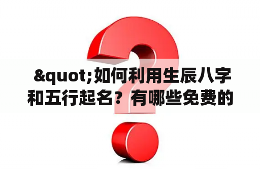  "如何利用生辰八字和五行起名？有哪些免费的生辰八字五行起名工具？"