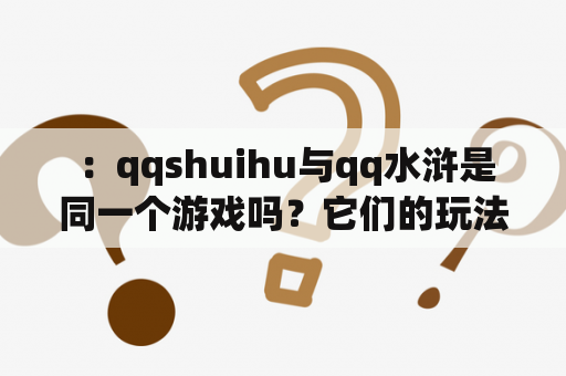  ：qqshuihu与qq水浒是同一个游戏吗？它们的玩法和特点有什么不同？