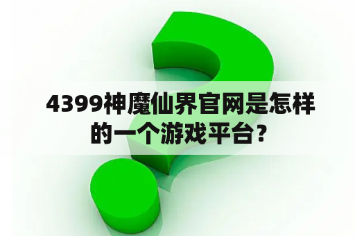  4399神魔仙界官网是怎样的一个游戏平台？