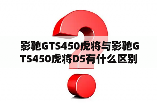  影驰GTS450虎将与影驰GTS450虎将D5有什么区别？