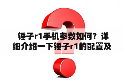  锤子r1手机参数如何？详细介绍一下锤子r1的配置及性能表现