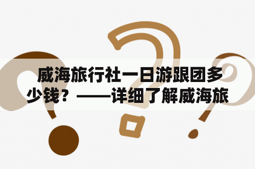  威海旅行社一日游跟团多少钱？——详细了解威海旅行社提供的多种一日游跟团选择