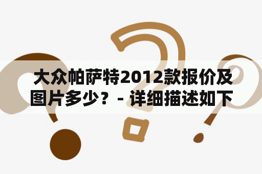  大众帕萨特2012款报价及图片多少？- 详细描述如下: