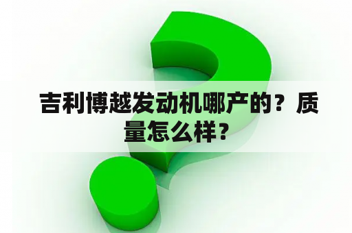  吉利博越发动机哪产的？质量怎么样？