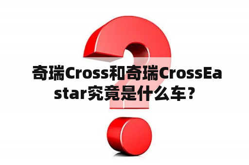  奇瑞Cross和奇瑞CrossEastar究竟是什么车？