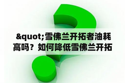  "雪佛兰开拓者油耗高吗？如何降低雪佛兰开拓者百公里油耗？"