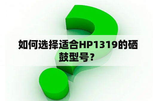  如何选择适合HP1319的硒鼓型号？