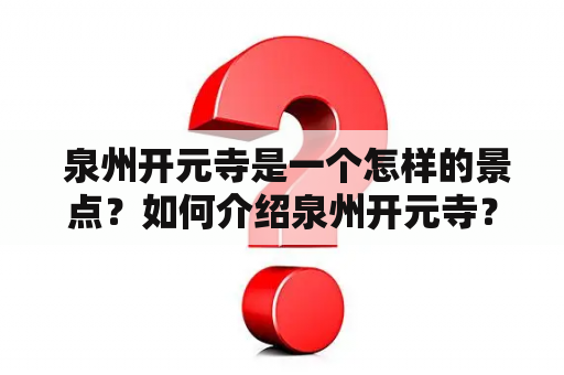  泉州开元寺是一个怎样的景点？如何介绍泉州开元寺？下面为大家详细描述一下。