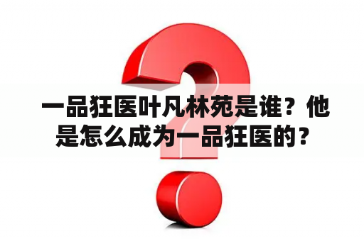  一品狂医叶凡林苑是谁？他是怎么成为一品狂医的？