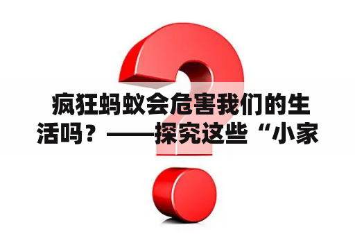  疯狂蚂蚁会危害我们的生活吗？——探究这些“小家伙”能带来哪些影响