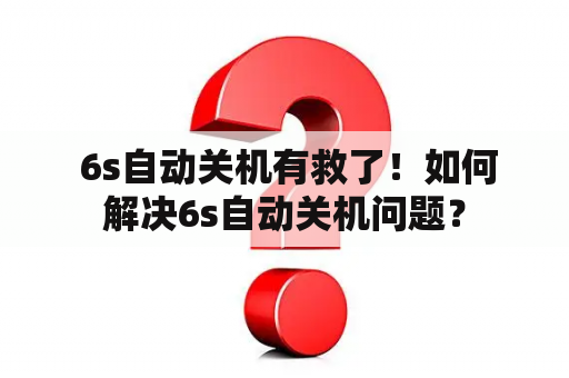  6s自动关机有救了！如何解决6s自动关机问题？