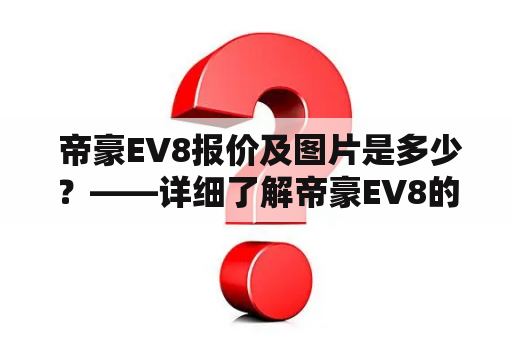  帝豪EV8报价及图片是多少？——详细了解帝豪EV8的价格和外观吧！