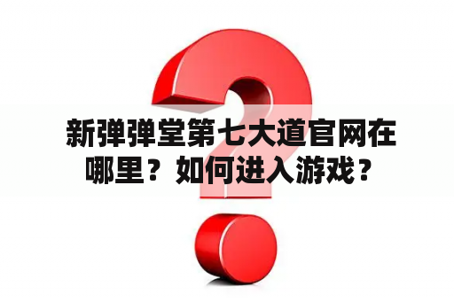  新弹弹堂第七大道官网在哪里？如何进入游戏？