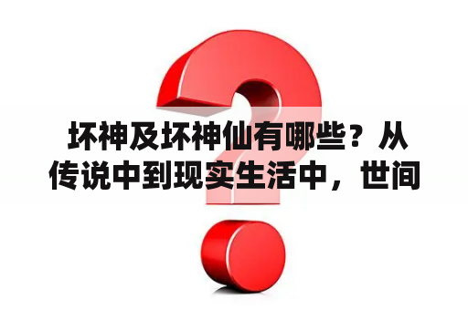  坏神及坏神仙有哪些？从传说中到现实生活中，世间众多的神灵中不乏有些以邪恶、毁灭、残忍、贪婪等形象为代表的坏神和坏神仙。以下将列举一些相关人物以供大家参考。