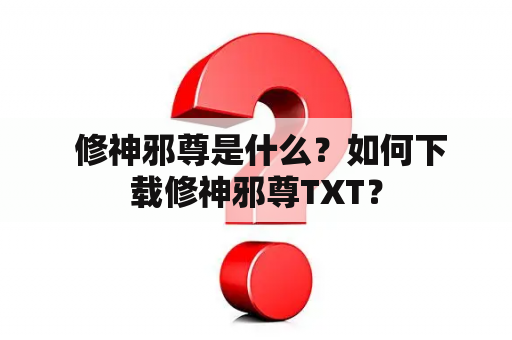  修神邪尊是什么？如何下载修神邪尊TXT？