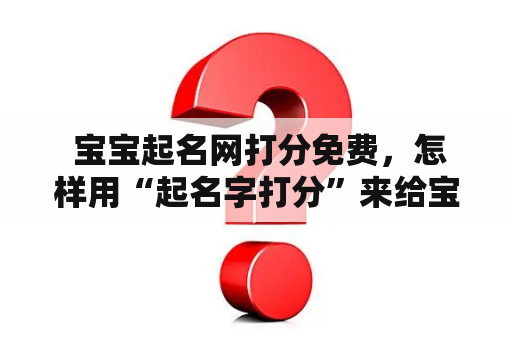  宝宝起名网打分免费，怎样用“起名字打分”来给宝宝取好名？