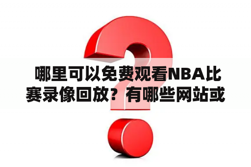  哪里可以免费观看NBA比赛录像回放？有哪些网站或平台可以看到NBA赛程回放？这是许多NBA粉丝最关心的问题。下面将为大家介绍几个免费观看NBA比赛录像回放的网站和平台。