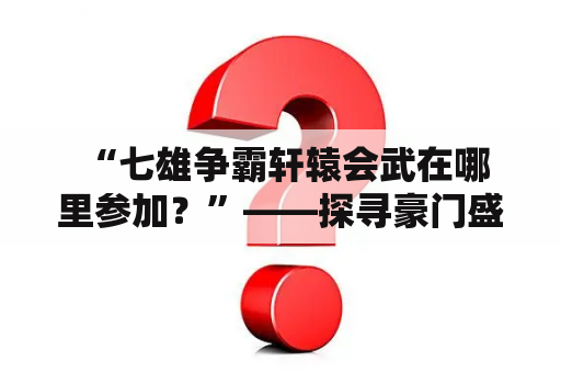  “七雄争霸轩辕会武在哪里参加？”——探寻豪门盛事的奥秘