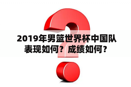  2019年男篮世界杯中国队表现如何？成绩如何？