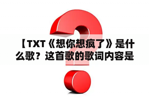  【TXT《想你想疯了》是什么歌？这首歌的歌词内容是什么？】