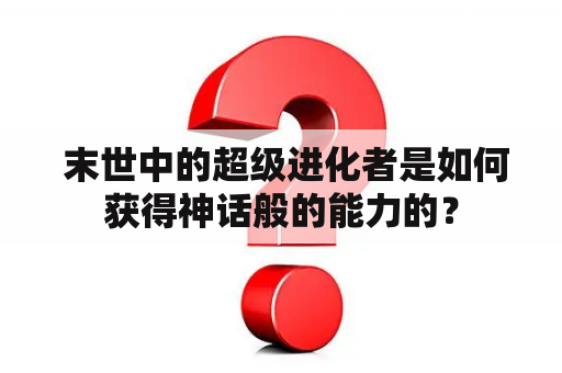  末世中的超级进化者是如何获得神话般的能力的？