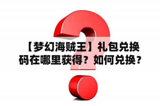  【梦幻海贼王】礼包兑换码在哪里获得？如何兑换？有哪些好礼？