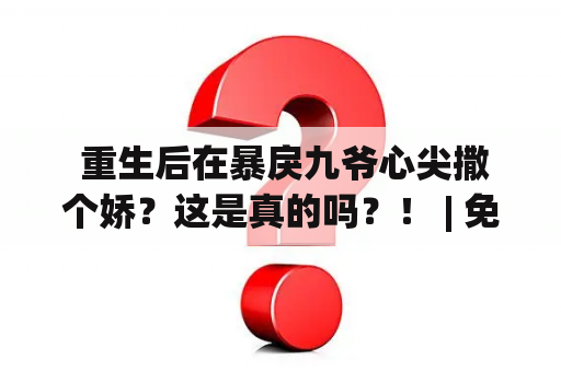  重生后在暴戾九爷心尖撒个娇？这是真的吗？！ | 免费阅读