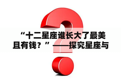  “十二星座谁长大了最美且有钱？”——探究星座与美貌财富的关系