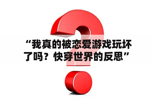  “我真的被恋爱游戏玩坏了吗？快穿世界的反思”