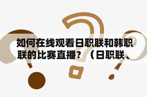  如何在线观看日职联和韩职联的比赛直播？（日职联、韩职联赛、直播、在线观看、比赛）