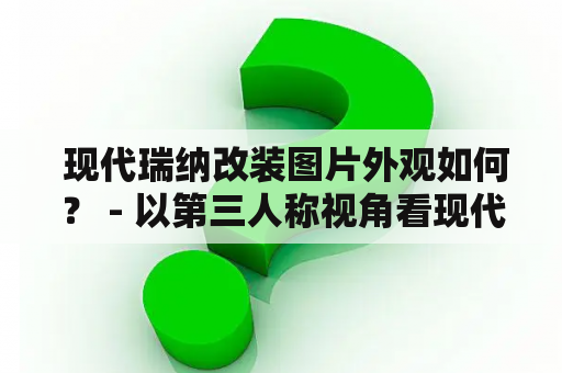  现代瑞纳改装图片外观如何？ - 以第三人称视角看现代瑞纳改装的外观设计