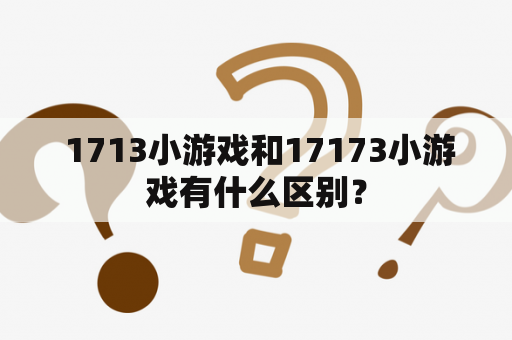  1713小游戏和17173小游戏有什么区别？