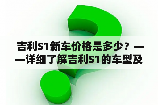  吉利S1新车价格是多少？——详细了解吉利S1的车型及价格