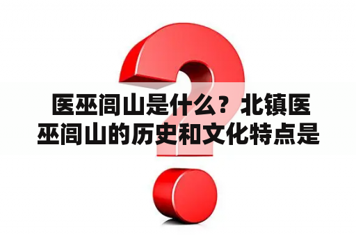  医巫闾山是什么？北镇医巫闾山的历史和文化特点是什么？