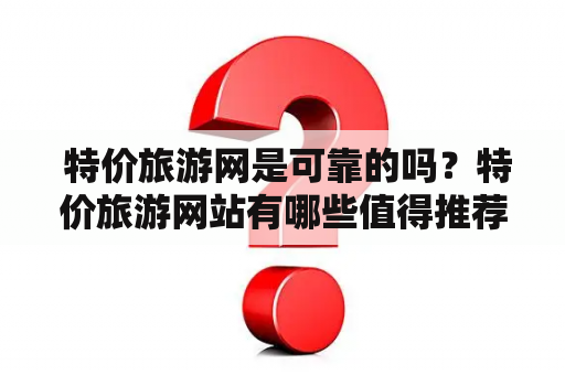  特价旅游网是可靠的吗？特价旅游网站有哪些值得推荐的？