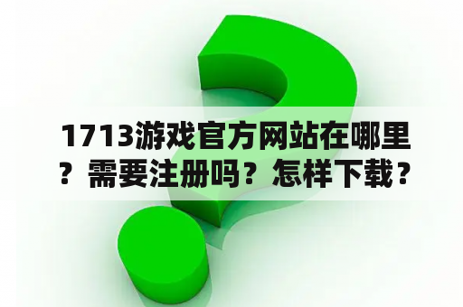  1713游戏官方网站在哪里？需要注册吗？怎样下载？