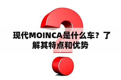  现代MOINCA是什么车？了解其特点和优势