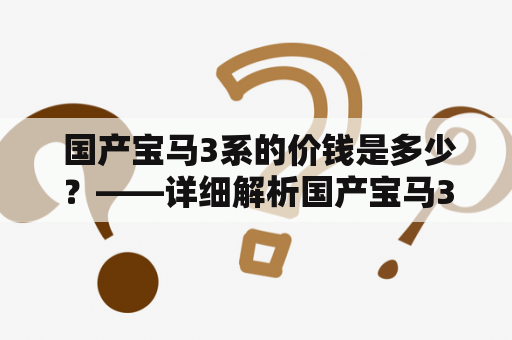  国产宝马3系的价钱是多少？——详细解析国产宝马3系的价格