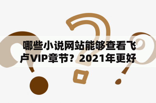  哪些小说网站能够查看飞卢VIP章节？2021年更好的选择