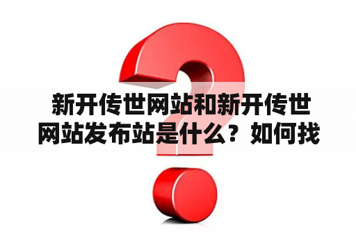  新开传世网站和新开传世网站发布站是什么？如何找到可靠的新开传世网站发布站？