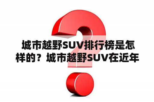  城市越野SUV排行榜是怎样的？城市越野SUV在近年来越来越受到年轻消费者的青睐，成为当下市场中的一大热门。那么，到底哪些城市越野SUV最值得推荐，成为市场上的热销爆款呢？