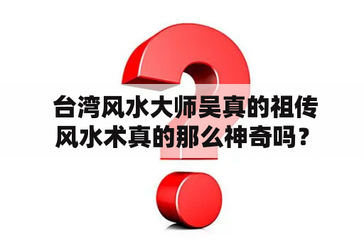  台湾风水大师吴真的祖传风水术真的那么神奇吗？