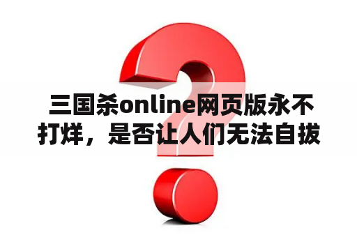  三国杀online网页版永不打烊，是否让人们无法自拔呢？