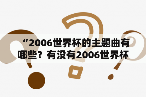  “2006世界杯的主题曲有哪些？有没有2006世界杯歌曲大全？” – 一个关于2006世界杯主题曲和音乐的详细介绍