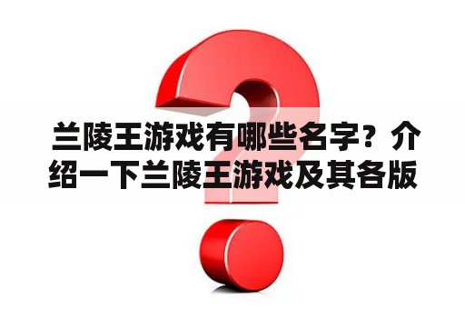  兰陵王游戏有哪些名字？介绍一下兰陵王游戏及其各版本名称