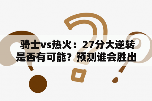 骑士vs热火：27分大逆转是否有可能？预测谁会胜出？