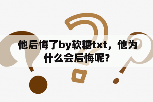  他后悔了by软糖txt，他为什么会后悔呢？