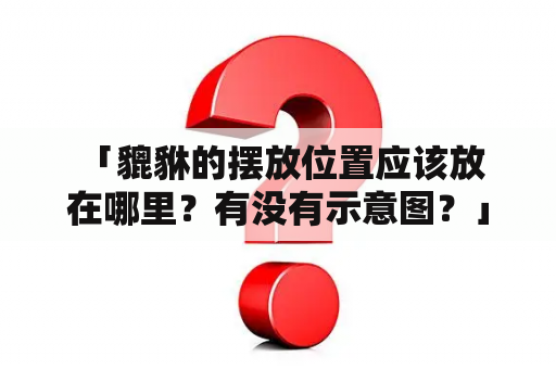  「貔貅的摆放位置应该放在哪里？有没有示意图？」