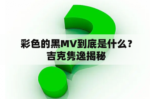  彩色的黑MV到底是什么？ 吉克隽逸揭秘