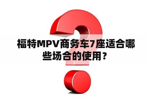  福特MPV商务车7座适合哪些场合的使用？